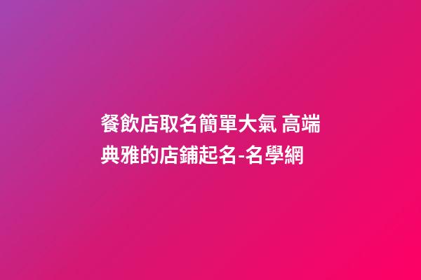 餐飲店取名簡單大氣 高端典雅的店鋪起名-名學網-第1張-店鋪起名-玄機派